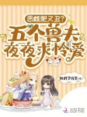恶雌肥又丑？五个兽夫夜夜求怜爱