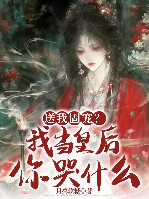 送我固宠？我当皇后你哭什么？