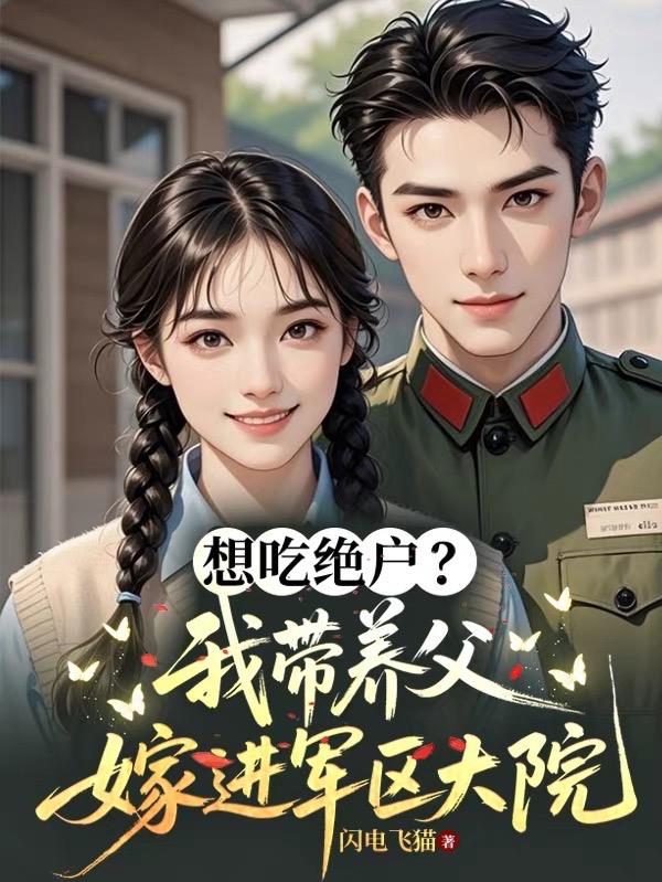 想吃绝户？我带养父嫁进军区大院